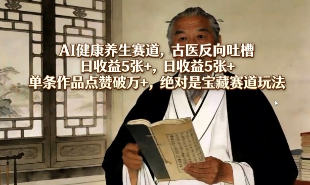 AI健康养生赛道，古医反向吐槽，日收益5张+，单条作品点赞破万+，绝对是宝藏赛道玩法-小行网创