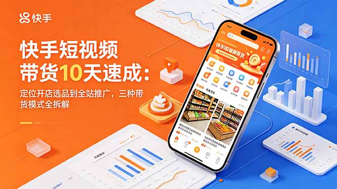 快手短视频带货10天速成：定位开店选品到全站推广，三种带货模式全拆解-小行网创
