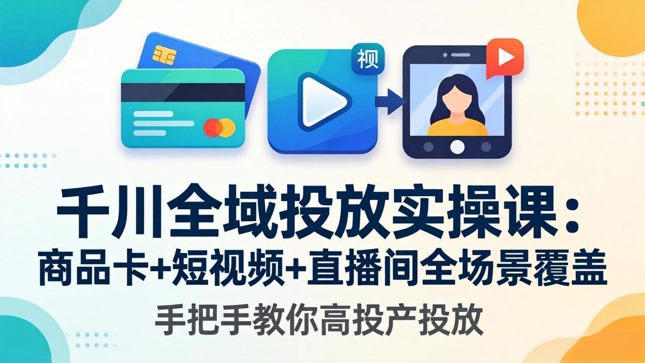 千川全域投放实操课-更新4月30：商品卡+短视频+直播间全场景覆盖，手把手教你高投产投放-小行网创