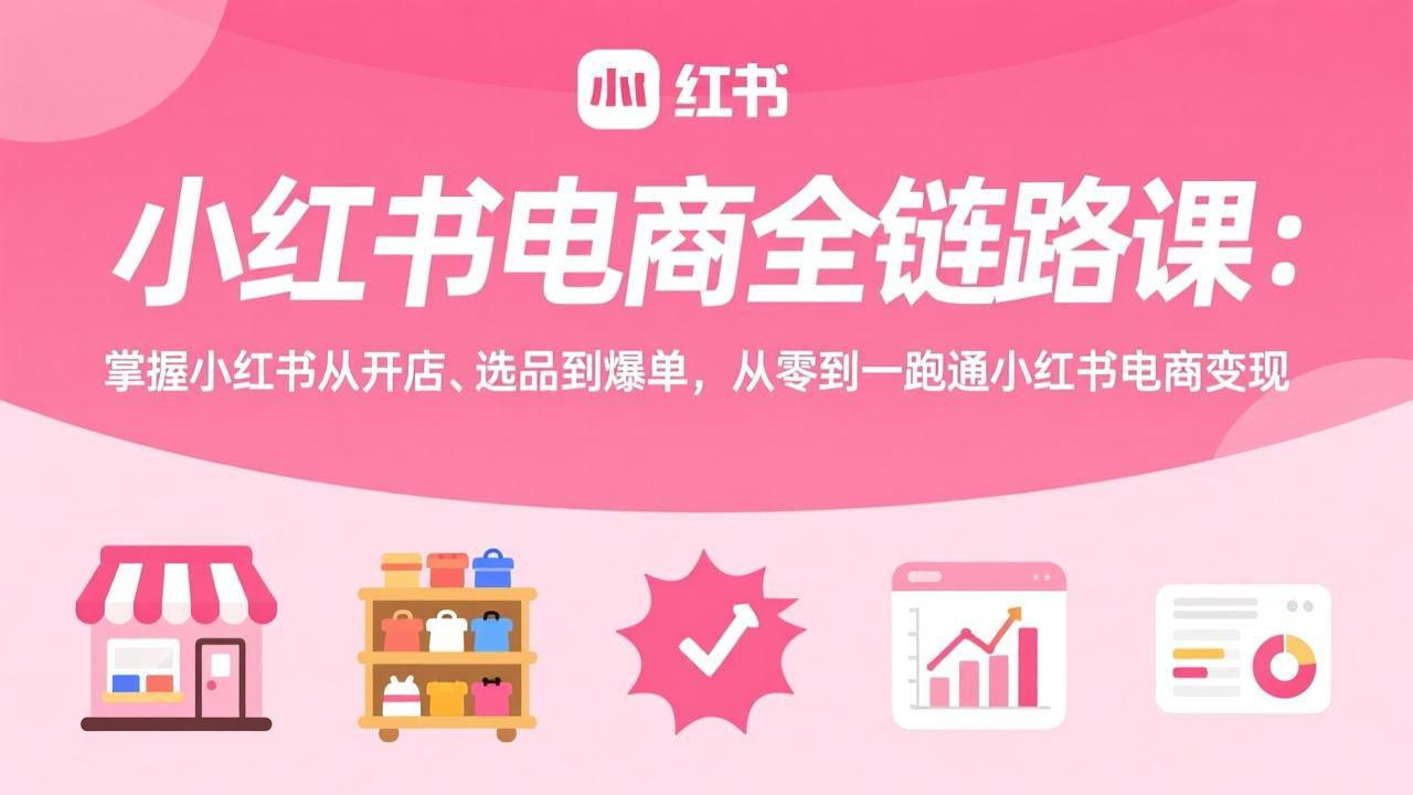 小红书电商全链路课：掌握小红书从开店、选品到爆单，从零到一跑通小红书电商变现-小行网创