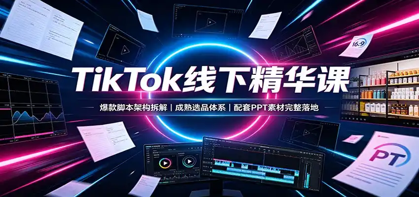 TikTok线下精华课:爆款脚本架构拆解,成熟选品体系,配套PPT素材完整落地-小行网创
