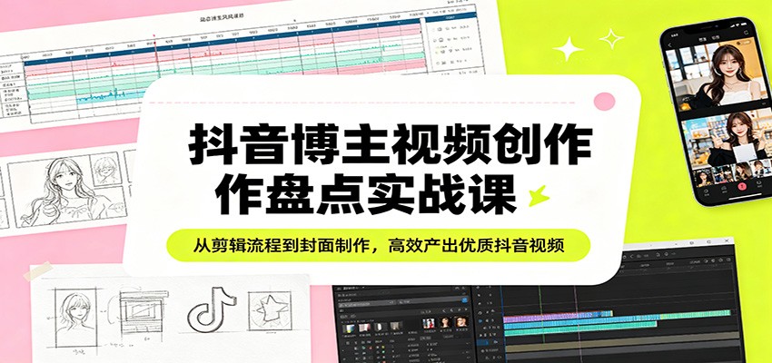 抖音博主视频创作盘点实战课：从剪辑流程到封面制作，高效产出优质抖音视频-小行网创
