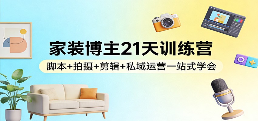 家装博主21天训练营：脚本+拍摄+剪辑+私域运营一站式学会-小行网创