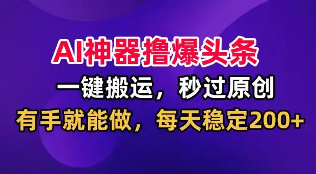 AI神器撸爆头条,一键搬运,秒过原创,有手就能做,每天稳定200+【揭秘】-小行网创