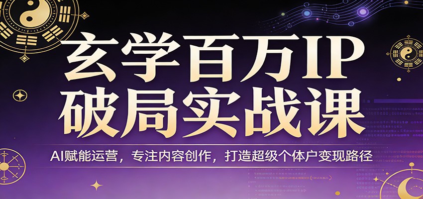 玄学百万IP破局实战课：AI赋能运营，专注内容创作，打造超级个体户变现路径-小行网创