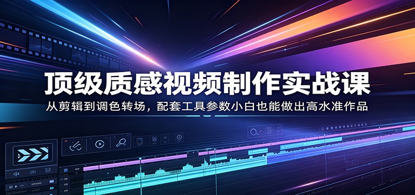 顶级质感视频制作实战课：从剪辑到调色转场，配套工具参数小白也能做出高水准作品-小行网创