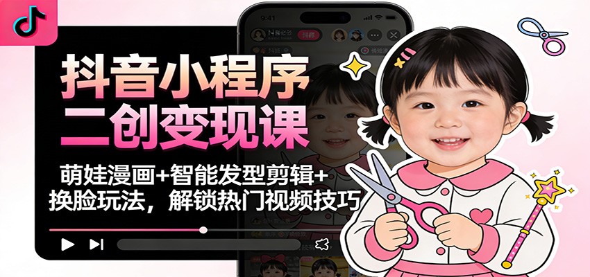 抖音小程序二创变现课：萌娃漫画+智能发型剪辑+换脸玩法，解锁热门视频技巧-小行网创