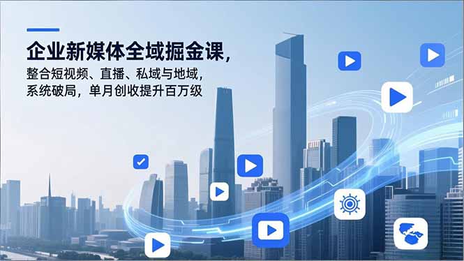 企业新媒体全域掘金课，整合短视频、直播、私域与地域，系统破局，单月创收提升百万级-小行网创