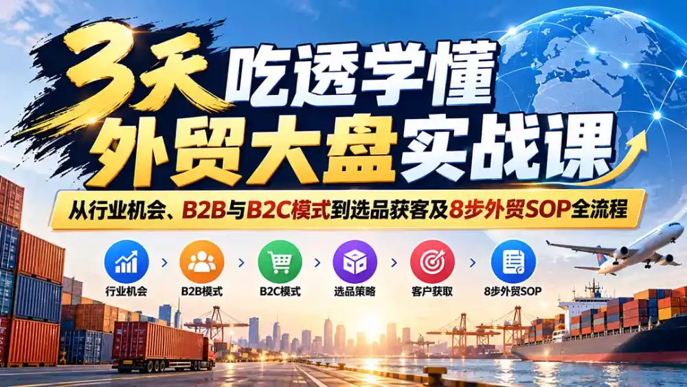 3天吃透学懂外贸大盘实战课:从行业机会、B2B与B2C模式到选品获客及8步外贸SOP全流程-小行网创