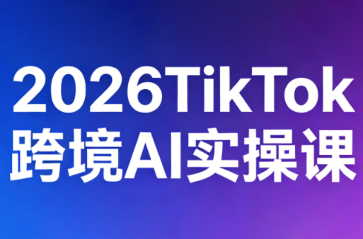 2026TikTok跨境AI实操课-小行网创
