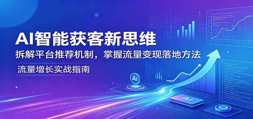 AI智能获客新思维：拆解平台推荐机制，掌握流量变现落地方法-小行网创