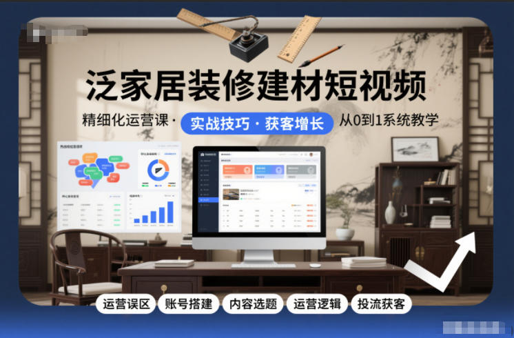 泛家居装修建材短视频精细化运营课，运营误区+账号搭建+内容选题+运营逻辑+投流获客-小行网创