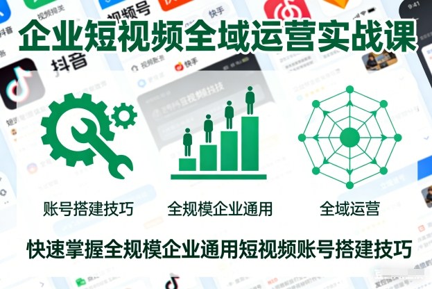 企业短视频全域运营实战课，快速掌握全规模企业通用短视频账号搭建技巧-小行网创