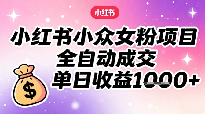 小红书小众女粉项目，全自动成交，单日收益多张-小行网创