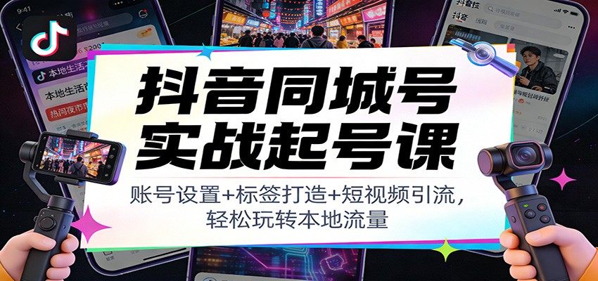 抖音同城号实战起号课：账号设置+标签打造+短视频引流，轻松玩转本地流量-小行网创