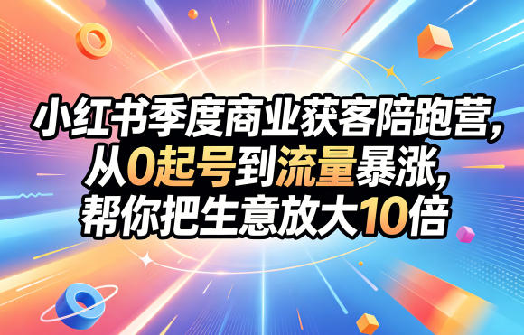 小红书季度商业获客陪跑营,从0起号到流量暴涨,帮你把生意放大10倍-小行网创