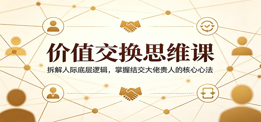 价值交换思维课：拆解人际底层逻辑，掌握结交大佬贵人的核心心法-小行网创