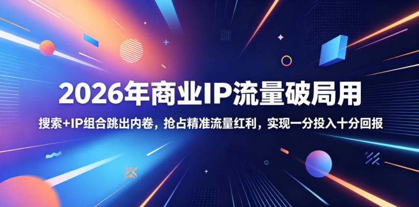 2026年商业IP流量破局用，搜索+IP组合跳出内卷，抢占精准流量红利，实现一分投入十分回报-小行网创