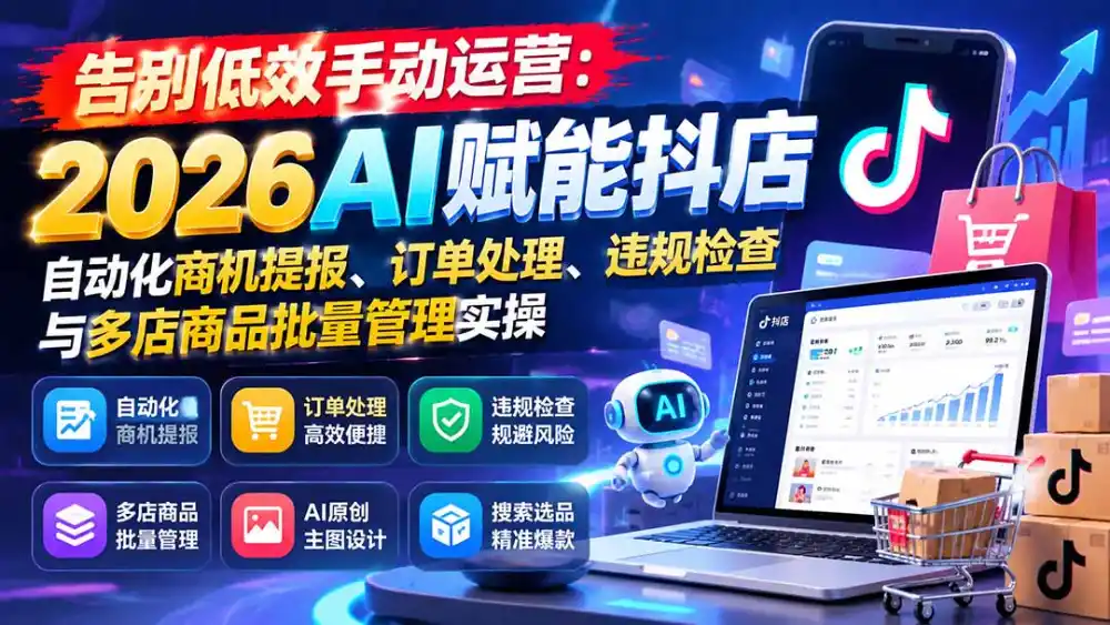 告别低效手动运营：2026AI赋能抖店自动化商机提报、订单处理、违规检查与多店商品批量管理实操-小行网创