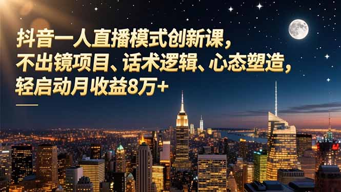 抖音一人直播模式创新课,不出镜项目、话术逻辑、心态塑造,轻启动月收益8万+-小行网创