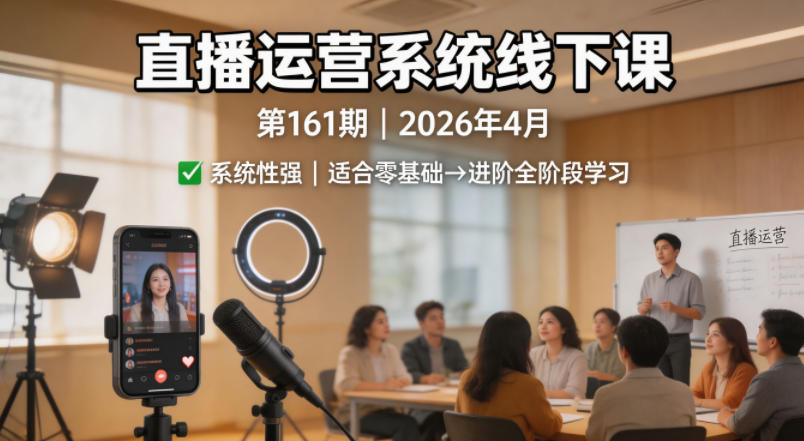 直播运营系统线下课第161期2026年4月，系统性强，适合零基础到进阶学习【录音+文档】-小行网创