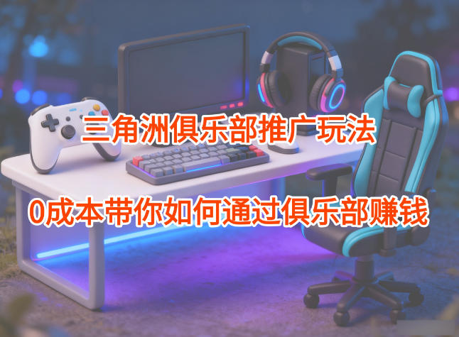 项目拆解:三角洲俱乐部推广玩法,0成本带你如何通过俱乐部賺钱-小行网创