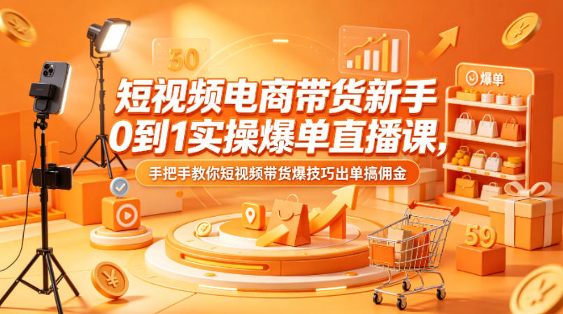 短视频电商带货新手0到1实操爆单直播课，手把手教你短视频带货爆技巧出单搞佣金-小行网创