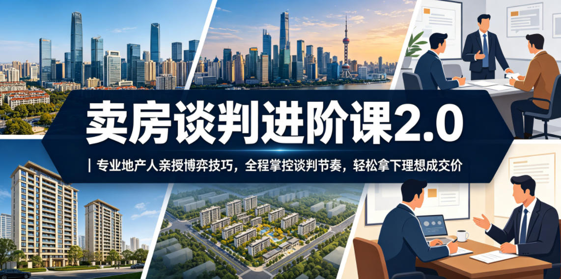 卖房谈判进阶课2.0｜专业地产人亲授博弈技巧，全程掌控谈判节奏，轻松拿下理想成交价-小行网创