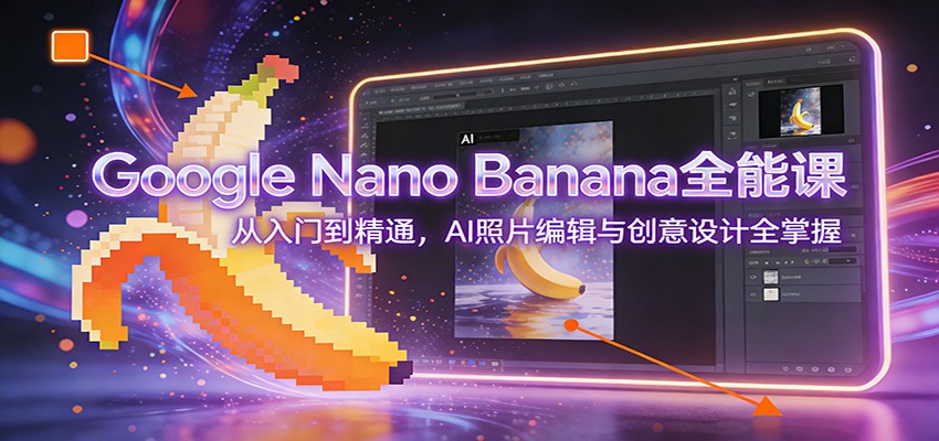 Google Nano Banana全能课：从入门到精通，AI照片编辑与创意设计全掌握-小行网创