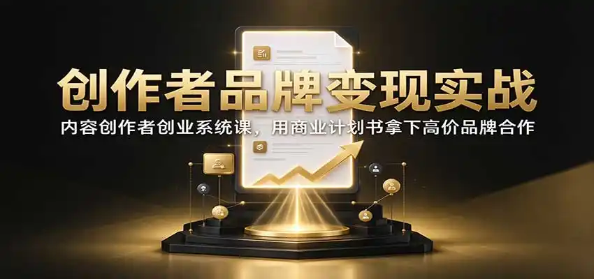 创作者品牌变现实战：内容创作者创业系统课，用商业计划书拿下高价品牌合作-小行网创
