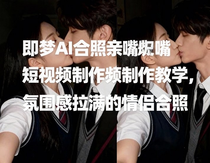 即梦AI合照亲嘴短视频制作教学，氛围感拉满的情侣合照-小行网创