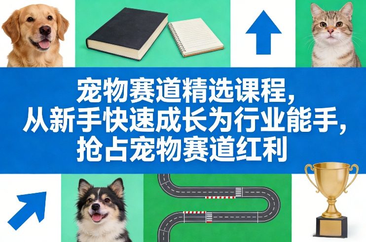 宠物赛道精选课程，从新手快速成长为行业能手，抢占宠物赛道红利-小行网创