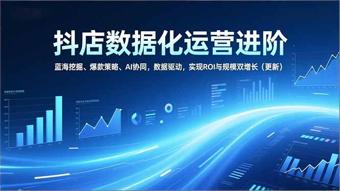抖店数据化运营进阶，蓝海挖掘、爆款策略、AI协同，数据驱动，实现ROI与规模双增长(更新-小行网创
