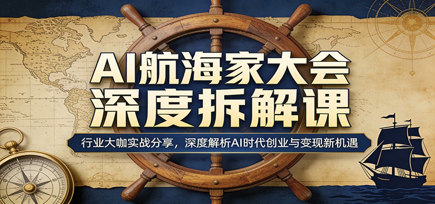 AI航海家大会深度拆解课：行业大咖实战分享，深度解析AI时代创业与变现新机遇-小行网创
