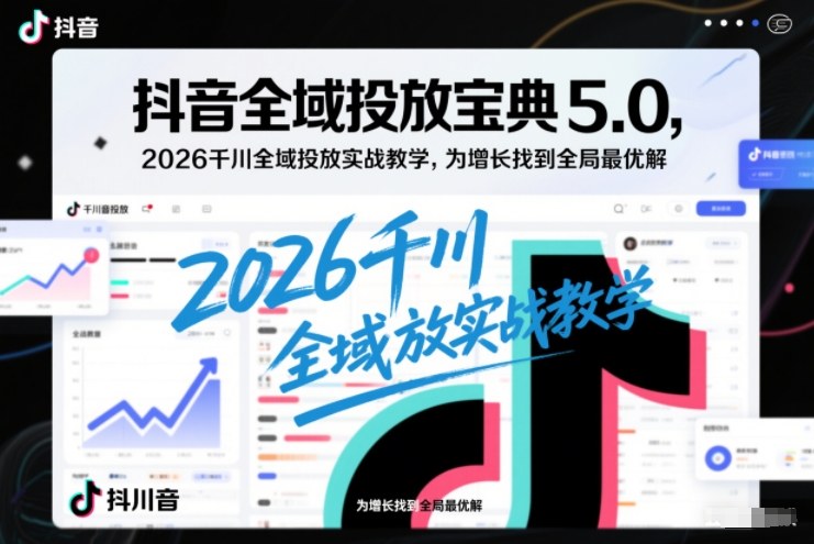 抖音全域投放宝典5.0，2026千川全域投放实战教学，为增长找到全局最优解-小行网创