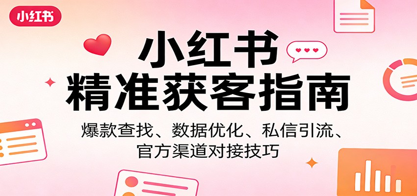 小红书精准获客指南:爆款查找、数据优化、私信引流、官方渠道对接技巧-小行网创