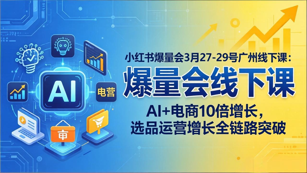 小红书爆量会3月27-29号广州线下课:AI+电商10倍增长,选品运营增长全链路突破-小行网创
