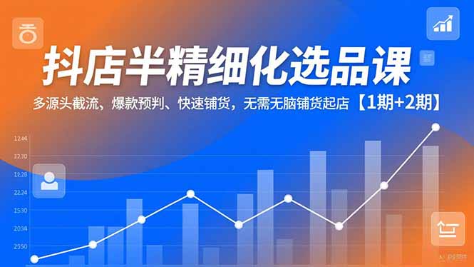 抖店半精细化选品课，多源头截流、爆款预判、快速铺货，无脑铺货起店【1期+2期】-小行网创