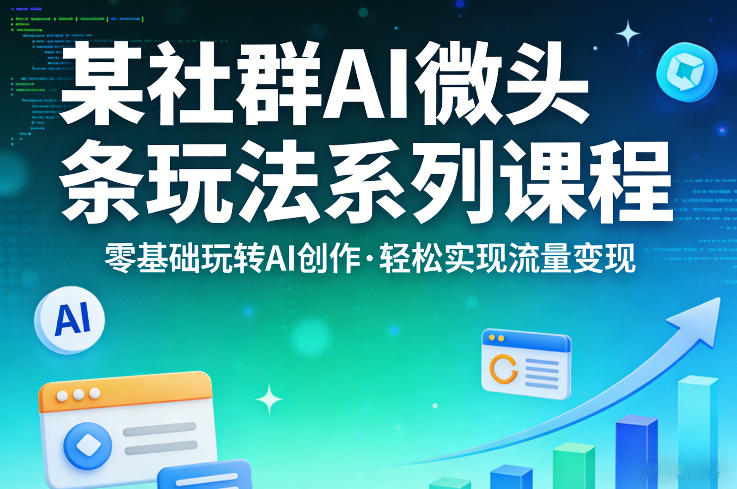 某社群的AI微头条玩法系列课程,零基础玩转AI创作,轻松实现流量变现-小行网创