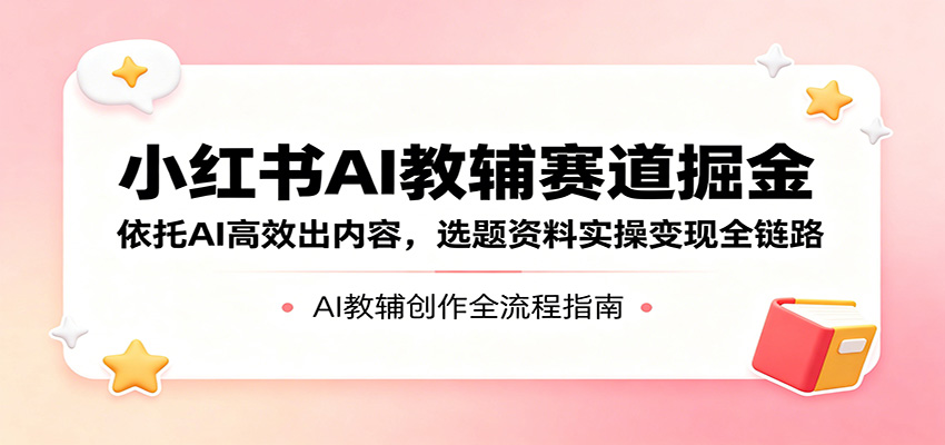 小红书AI教辅赛道掘金：依托AI高效出内容，选题资料实操变现全链路-小行网创
