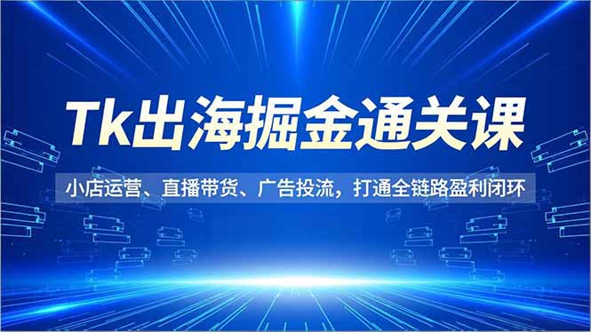 Tk出海掘金通关课,小店运营、直播带货、广告投流,打通全链路盈利闭环-小行网创