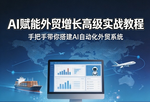 AI赋能外贸增长高级实战教程,手把手带你搭建AI自动化外贸系统-小行网创