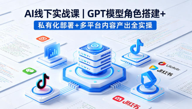 AI线下实战课，GPT模型角色搭建+私有化部署+多平台内容产出全实操-小行网创