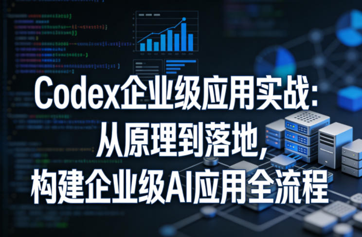 Codex企业级应用实战:从原理到落地,构建企业级AI应用全流程-小行网创