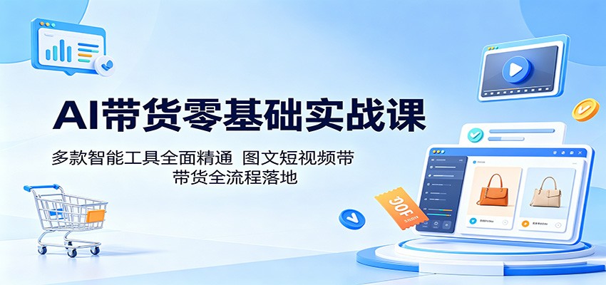 AI带货零基础实战课:多款智能工具全面精通,图文短视频带货全流程落地-小行网创