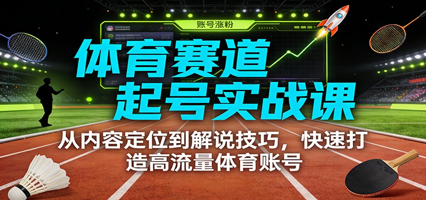 体育赛道起号实战课：从内容定位到解说技巧，快速打造高流量体育账号-小行网创