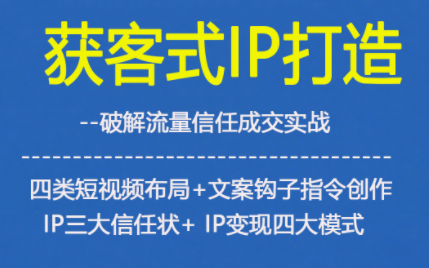 获客型IP打造,破解流量信任成,四类短视频布局+文案钩子指令创作IP三大信任状+IP变现四大模式-小行网创