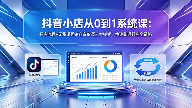 抖音小店从0到1系统课:开店流程+无货源代销自有货源三大模式,快速跑通抖店全链路-小行网创