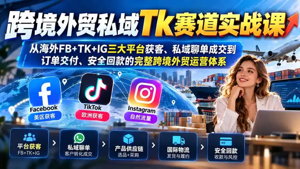 跨境外贸私域Tk赛道实战课：从海外FB+TK+IG三大平台获客、私域聊单成交到订单交付、安全回款的完整跨境外贸运营体系-小行网创