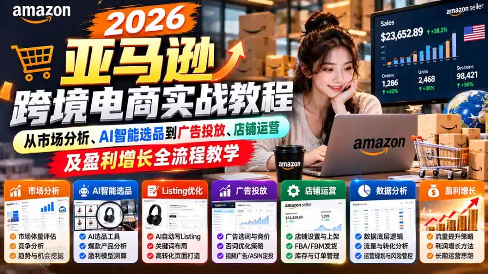 2026亚马逊跨境电商实战教程-更新1027,从市场分析、AI智能选品到广告投放、店铺运营及盈利增长全流程教学-小行网创